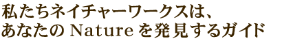 私たちネイチャーワークスはあなたのNatureを発見するガイド